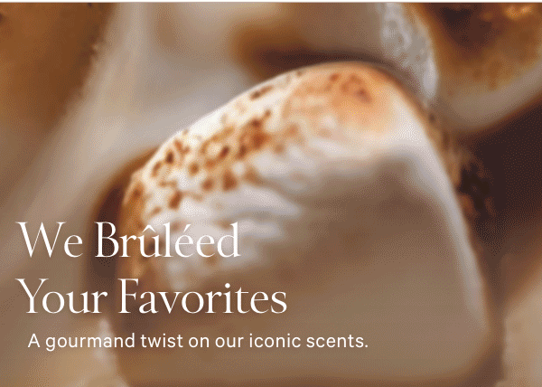 We Brûléed Your Favorites    A gourmand twist on our iconic scents.