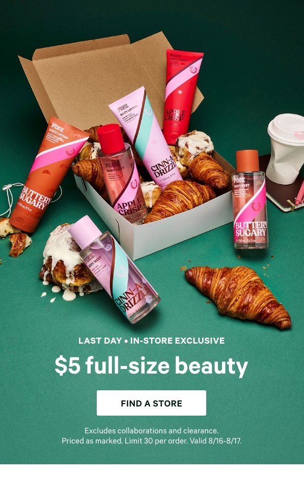 Two Days Only • In-Store Exclusive&nbsp;$6 Full-Size Beauty&nbsp;&nbsp;&nbsp;when you buy five or more.&nbsp;&nbsp;&nbsp;Find a Store >&nbsp;&nbsp;&nbsp;Orig. $19.95 each. Select items. Excludes collaborations and clearance. Priced as marked. Limit 30 per order.&nbsp;Valid 8/16-8/17. 