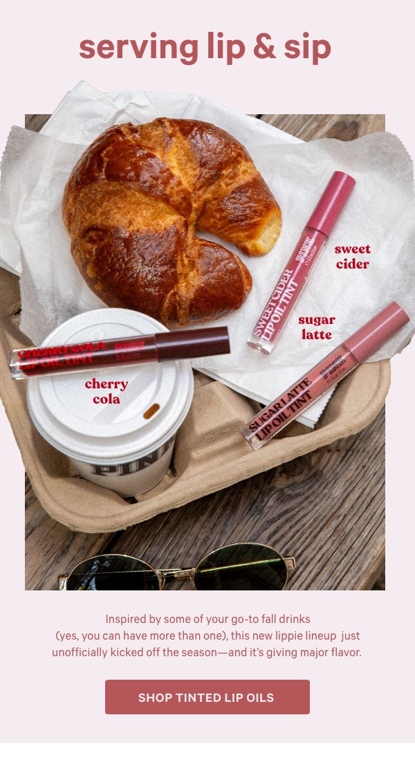 Serving Lip & Sip   Inspired by some of your go-to fall drinks (yes, you can have more than one), this new lippie lineup just unofficially kicked off the season—and it’s giving major flavor.   Shop Tinted Lip Oils > 