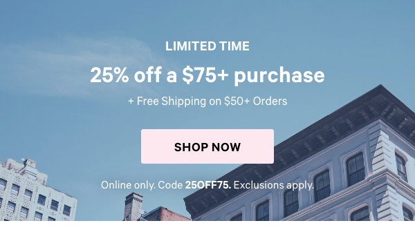 Limited Time&nbsp;&nbsp;&nbsp;25% Off a $75+ Purchase&nbsp;&nbsp;+ Free Shipping on $50+ Orders&nbsp;Online only. Code 25OFF75. Exclusions apply.&nbsp;Shop Now > 