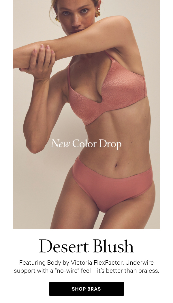 New Color DropDESERT BLUSHFeaturing Body by Victoria FlexFactor: Underwire support with a “no-wire” feel—it's better than braless.Shop Bras >&nbsp;[hed]Even More Styles to Love[additional styles in desert blush]Shop New Arrivals > 