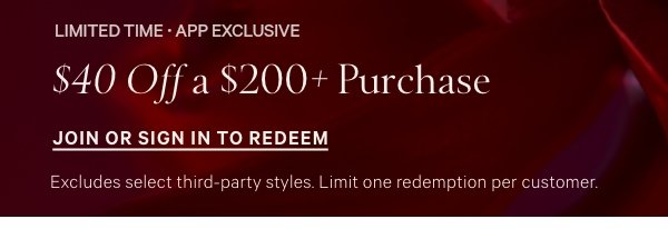 Limited Time • App Exclusive&nbsp;$40 Off a $200+ Purchase&nbsp;Excludes select third-party styles. Limit one redemption per customer.&nbsp;Join or Sign In to Redeem > 