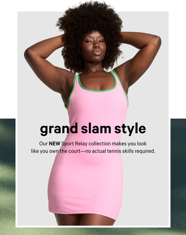 Grand Slam Style&nbsp;&nbsp;Our NEW Sport Relay collection makes you look like you own the court—no actual tennis skills required.&nbsp;Get In the Game > 
