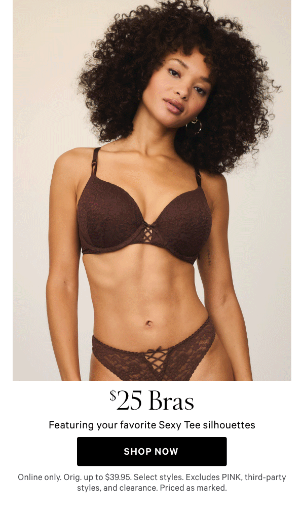 $25 Bras   Featuring your favorite Sexy Tee silhouettes  Online only. Orig. up to $39.95. Select styles. Excludes PINK, third-party styles, and clearance. Priced as marked. 