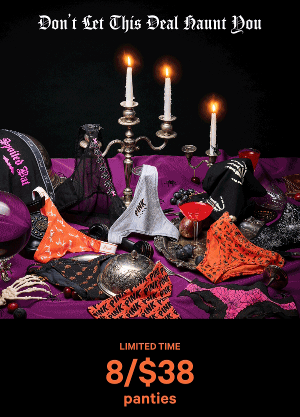 Limited Time&nbsp;&nbsp;8/$38 Panties&nbsp;Don't Let This Deal Haunt You&nbsp;&nbsp;Orig. up to $14.95 each. Select styles. Excludes collaborations, third-party styles and clearance. Priced as marked.&nbsp;&nbsp;Shop All >&nbsp;&nbsp;XS >&nbsp;&nbsp;S >&nbsp;&nbsp;M >&nbsp;&nbsp;L >&nbsp;&nbsp;XL >&nbsp;&nbsp;XXL > 