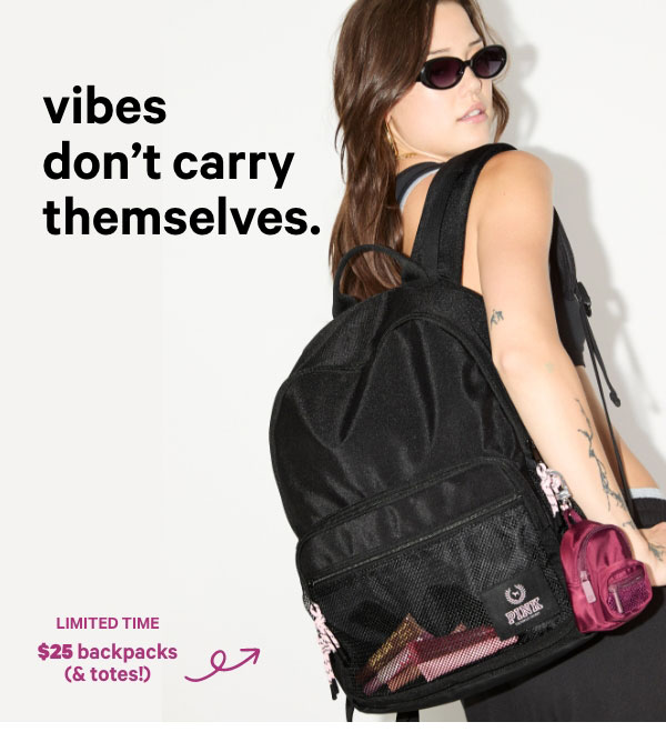 Vibes don’t carry themselves.&nbsp;&nbsp;Limited Time&nbsp;&nbsp;$25 Backpacks&nbsp;(& Totes!)Orig. up to $59.95. Select styles. Excludes collaborations, Victoria's Secret, third-party styles, and clearance. Priced as marked.&nbsp;Shop Now > 