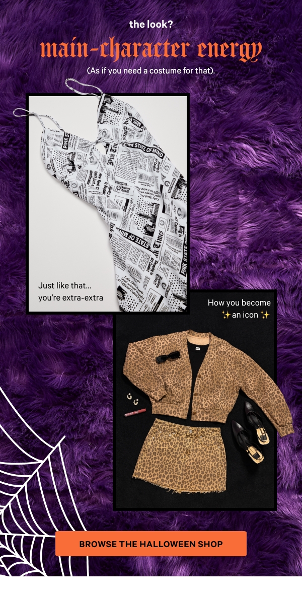 The Look? Main-Character Energy&nbsp;(As if you need a costume for that).&nbsp;Browse the Halloween Shop >&nbsp;[in-image copy]&nbsp;POV: You’re working late (& feeling fine).&nbsp;How you become ✨ an icon ✨&nbsp;Just like that...you're extra-extra 