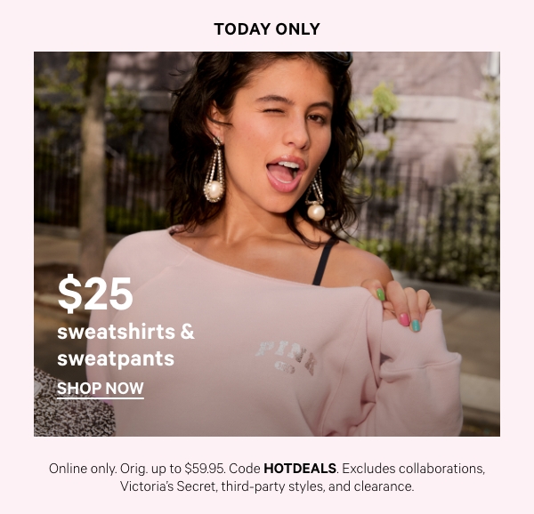 Today Only   $25 Sweatshirts & Sweatpants   Online only. Orig. up to $59.95. Select styles. Excludes collaborations, Victoria’s Secret, third-party styles, and clearance. Priced as marked. 