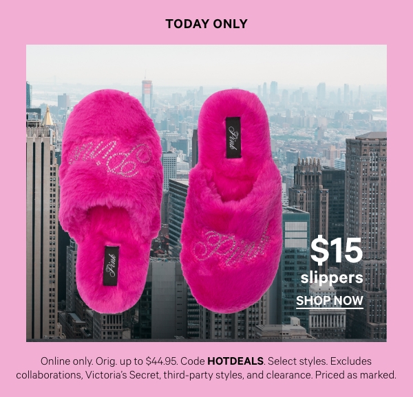 Today Only   $15 Slippers   Online only. Orig. up to $44.95. Select styles. Excludes collaborations, Victoria's Secret, third-party styles, and clearance. Priced as marked. 