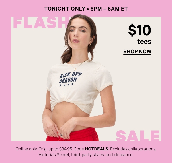 Tonight Only • 6pm – 5am ET   $14.95 Tees   Online only. Orig. up to $34.95. Select styles. Excludes collaborations, Victoria's Secret, third-party styles, and clearance. Priced as marked. 