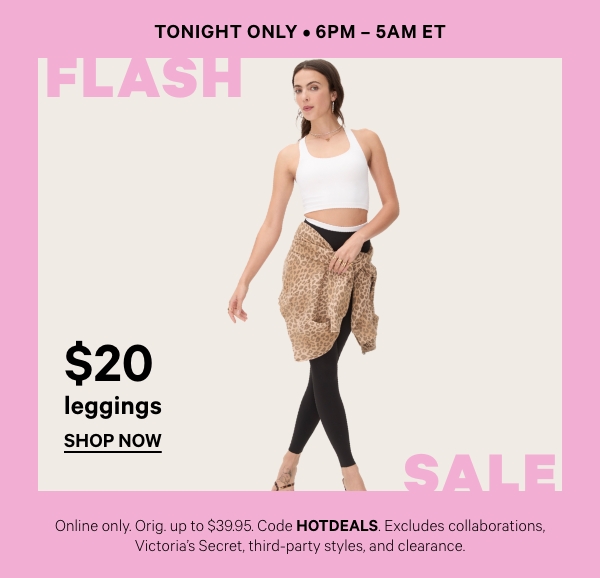 Tonight Only • 6pm – 5am ET   $24.95 Leggings   Online only. Orig. up to $39.95. Select styles. Excludes collaborations, Victoria’s Secret, third-party styles, and clearance. Priced as marked.   Shop Now > 