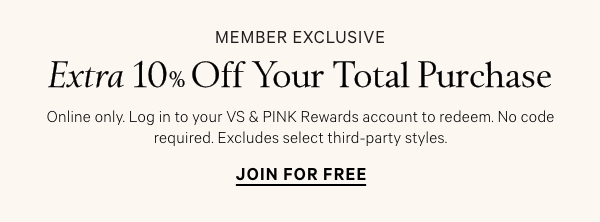 Today Only • Member Exclusive    Extra 10% Off Your Total Purchase    Online only. Log in to your VS & PINK Rewards account to redeem. No code required. Excludes select third-party styles.   Join for Free >