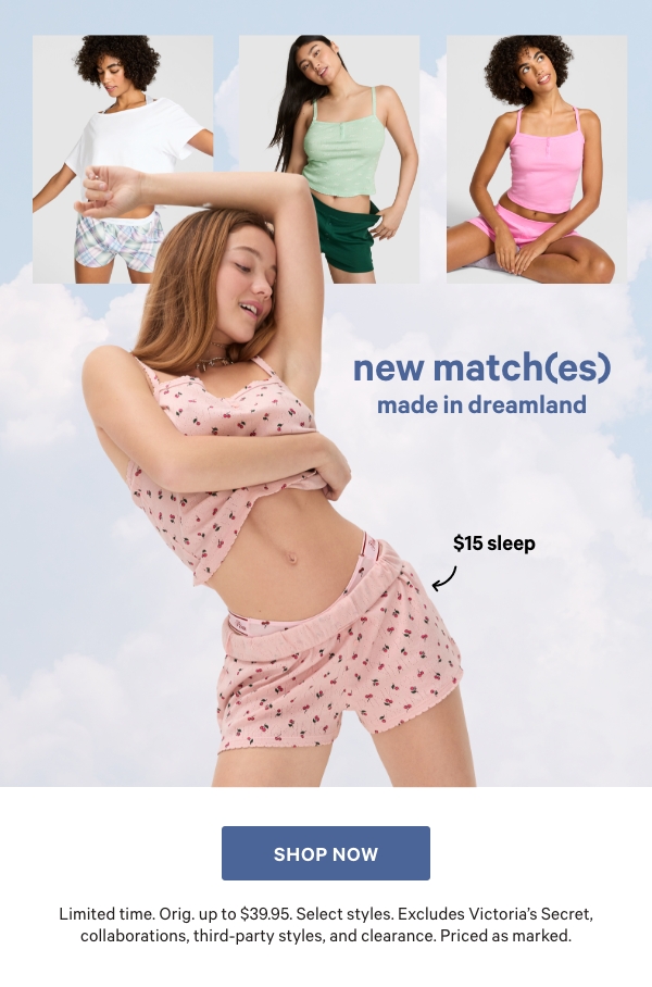 New Match(es) Made in Dreamland    $15 Sleep   Limited time. Orig. up to $39.95. Select styles. Excludes Victoria’s Secret, collaborations, third-party styles, and clearance. Priced as marked.    Shop Now > 