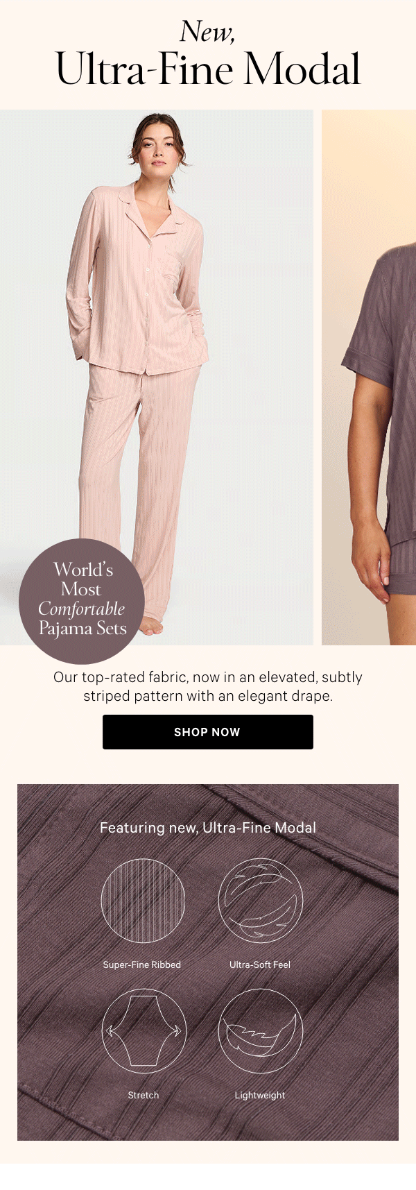 World's Most Comfortable Pajama Sets [dotwhack]New, Ultra-Fine ModalOur top-rated fabric, now in an elevated, subtly striped pattern with an elegant drape.Shop Now > 