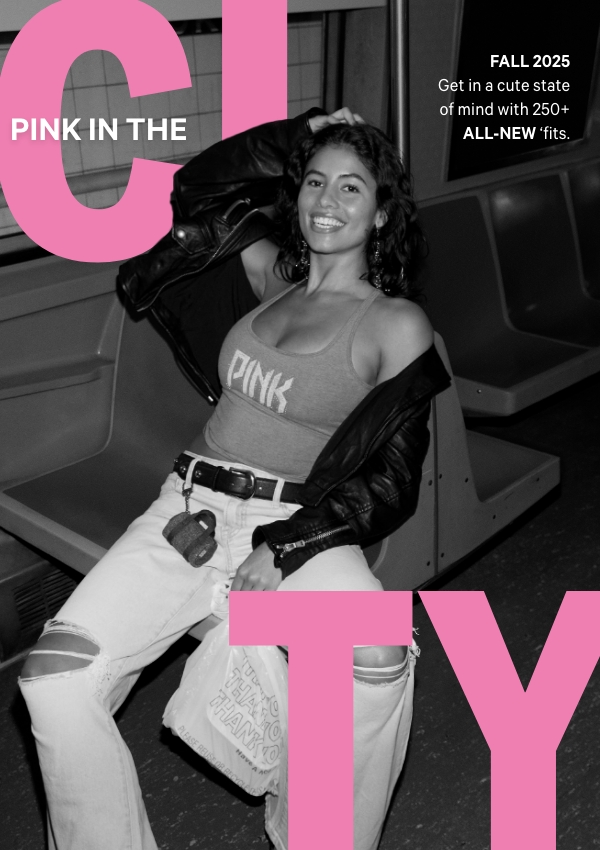 PINK in the City&nbsp;&nbsp;Fall 2025&nbsp;&nbsp;Otw to slay—Get in a cute state of mind with 250+ ALL-NEW ‘fits.&nbsp;&nbsp;Shop Apparel> 