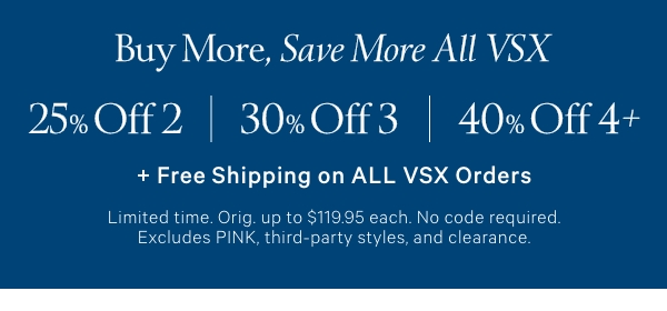 Buy More, Save More All VSX  25% Off 2  30% Off 3   40% Off 4+  + Free Shipping on ALL VSX Orders   Limited time. Orig. up to $119.95 each. No code required. Excludes PINK, third-party styles, and clearance. 