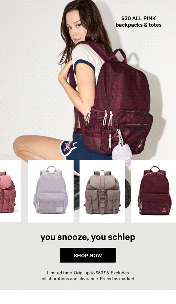 A+ for Capacity&nbsp;$30 Backpacks & Totes&nbsp;Orig. up to $59.95. Select styles. Excludes Victoria's Secret, third-party styles, collaborations, and clearance. Priced as marked.&nbsp;Shop Now > 
