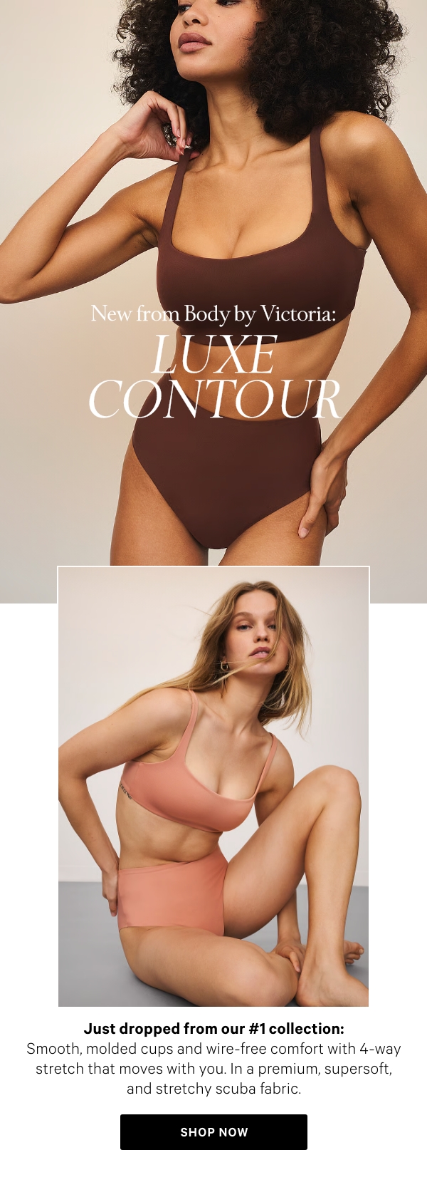 New from Body by Victoria: Luxe Contour&nbsp;Just dropped from our #1 collection:&nbsp;Smooth, molded cups&nbsp;and wire-free comfort with 4-way stretch that moves with you. In&nbsp;a&nbsp;premium, supersoft,&nbsp;and stretchy scuba fabric. 