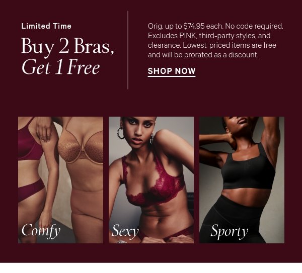 Limited Time  Buy 2 Bras, Get 1 Free  Orig. up to $74.95 each. No code required. Excludes PINK, third-party styles, and clearance. Lowest-priced items are free and will be prorated as a discount. 
