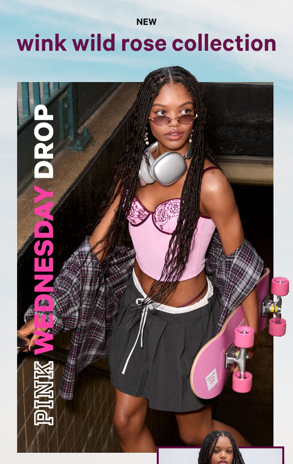 [PINK Wednesday Drop lock up]    Check back—new styles land weekly.    New Wink Wild Rose Collection    Our latest Bras and Panties give “sweet meets street” energy with floral embroidery and metal hardware.    Shop the Drop> 