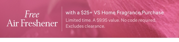Free Air Freshenerwith a $25+ VS Home Fragrance PurchaseLimited time. A $9.95 value. No code required. Excludes clearance. Limit XX per order. 