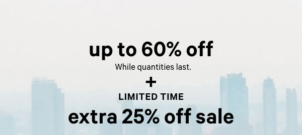 UP TO 60% OFF    While quantities last.     +     Limited Time    Extra 25% Off Sale    Online only. No code required. Exclusions apply. 