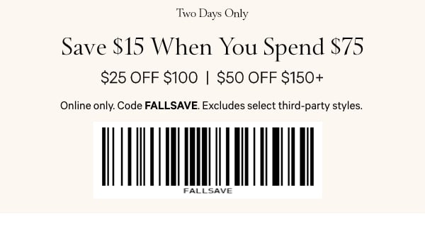 Two Days Only   Save $15 When You Spend $75   $25 Off $100   $50 Off $150+   Online only. Code FALLSAVE. Excludes select third-party styles.   Shop Now > 