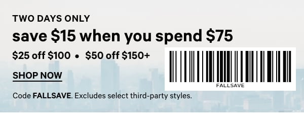 Two Days Only    Save $15 When You Spend $75    $25 Off $100    $50 Off $150+  Code FALLSAVE. Excludes select third-party styles.   Shop Now > 