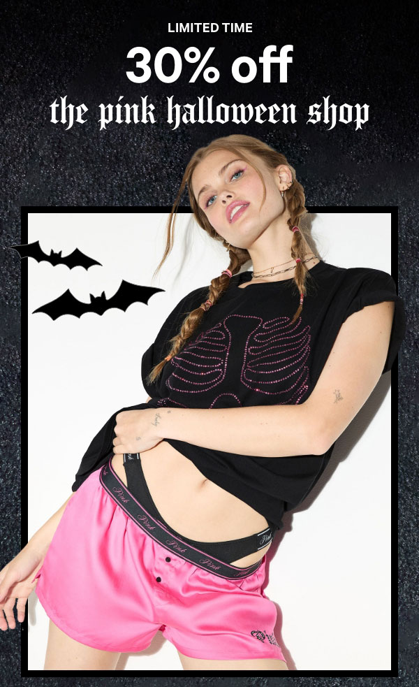 Limited Time&nbsp;30% Off The PINK Halloween Shop&nbsp;Spooky faves are here for a scary-short time.&nbsp;Online only. Orig. up to $XX. Select styles. Excludes Victoria’s Secret and clearance. Priced as marked.&nbsp;Shop Now > 