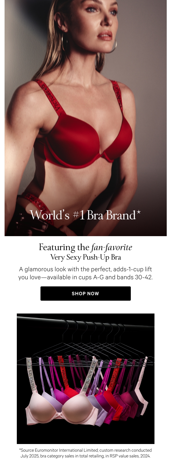 World's #1 Bra Brand*Featuring the fan-favorite Very Sexy Push-Up BraA glamorous look with the perfect, adds-1-cup lift you love—available in cups A-G and bands 30-42.Shop Now >*Source Euromonitor International Limited; custom research conducted July 2025, bra category sales in total retailing, in RSP value sales, 2024. 