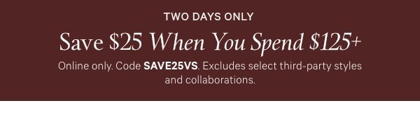 Two Days Only   Save $25 When You Spend $125+   Online only. Code SAVE25VS. Excludes select third-party styles and collaborations. 