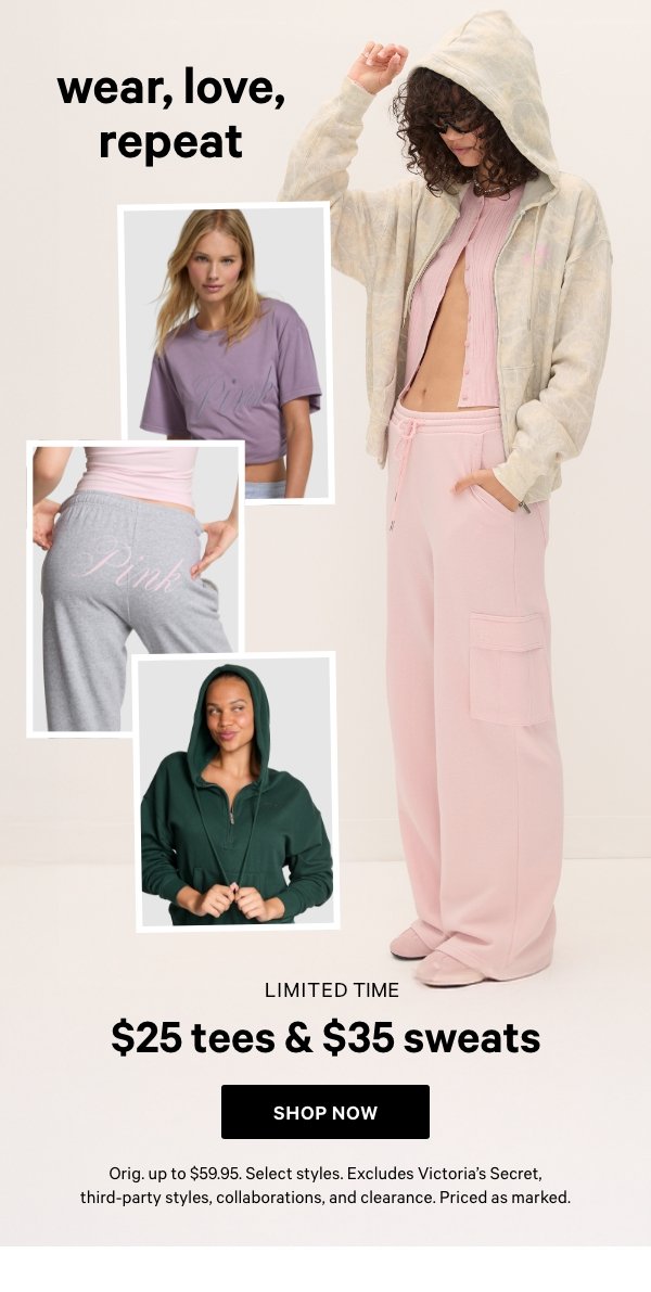 Wear, Love, Repeat&nbsp;Limited Time&nbsp;$35-&-Under Apparel&nbsp;&nbsp;$25 Tees & $35 Sweats&nbsp;Orig. up to $59.95. Select styles. Excludes Victoria’s Secret, third-party styles, collaborations, and clearance. Priced as marked.&nbsp;&nbsp;Shop Now > 
