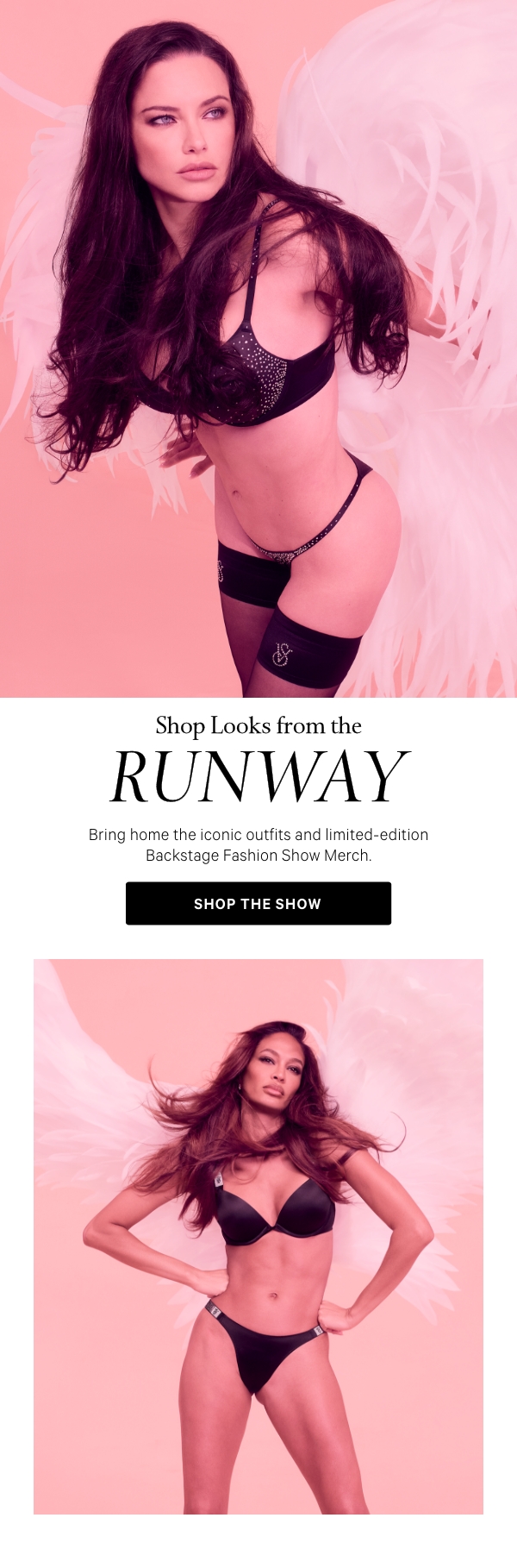 Shop Looks from the Runway&nbsp;Bring home the iconic outfits and limited-edition Backstage Fashion Show Merch.&nbsp;SHOP THE SHOW> 