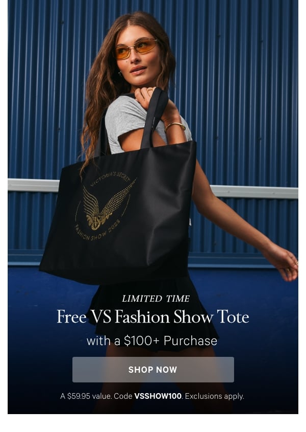 Limited Time Free VS Fashion Show Tote    with a $100+ Purchase    A $59.95 value. Code VSSHOW100. Exclusions apply. 
