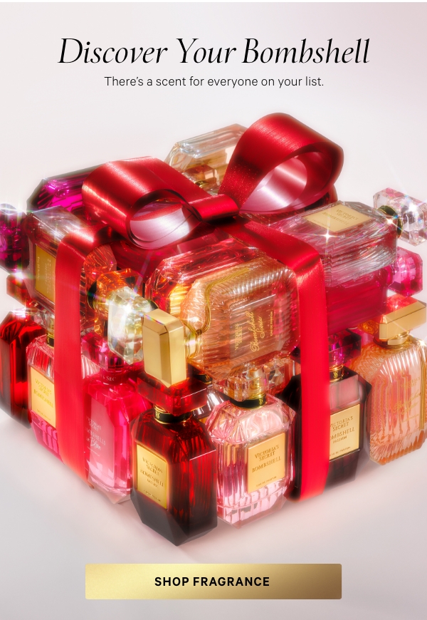 Discover Your Bombshell&nbsp;There’s a scent for everyone on your list.Bombshell SoiréeJeweled PearVelvet PeonySparkling Woods&nbsp;Bombshell&nbsp;America's #1 Fragrance*Shangri-La Peony&nbsp;Purple Passion Fruit&nbsp;Vanilla Orchid&nbsp;&nbsp;Bombshell Intense&nbsp;Red Peony&nbsp;Lush Cherry&nbsp;Sultry Vanilla&nbsp;&nbsp;Bombshell Seduction&nbsp;White Peony&nbsp;Sage&nbsp;Velvet Musk&nbsp;&nbsp;Bombshell Passion&nbsp;Queen Peony&nbsp;Sparkling Cassis&nbsp;Fuchsia Rose&nbsp;&nbsp;Bombshell Nights&nbsp;Sparkling Cassis&nbsp;Purple Dahlia&nbsp;Golden Woods&nbsp;&nbsp;﻿Bombshell In Bloom&nbsp;Pink Freesia&nbsp;Red Apple&nbsp;Water Lily&nbsp;Shop Fragrance>﻿*Source:&nbsp;Euromonitor&nbsp;International Limited; fragrances category sales in total retailing, in volume units sold, Global Brand Name, 2024. 