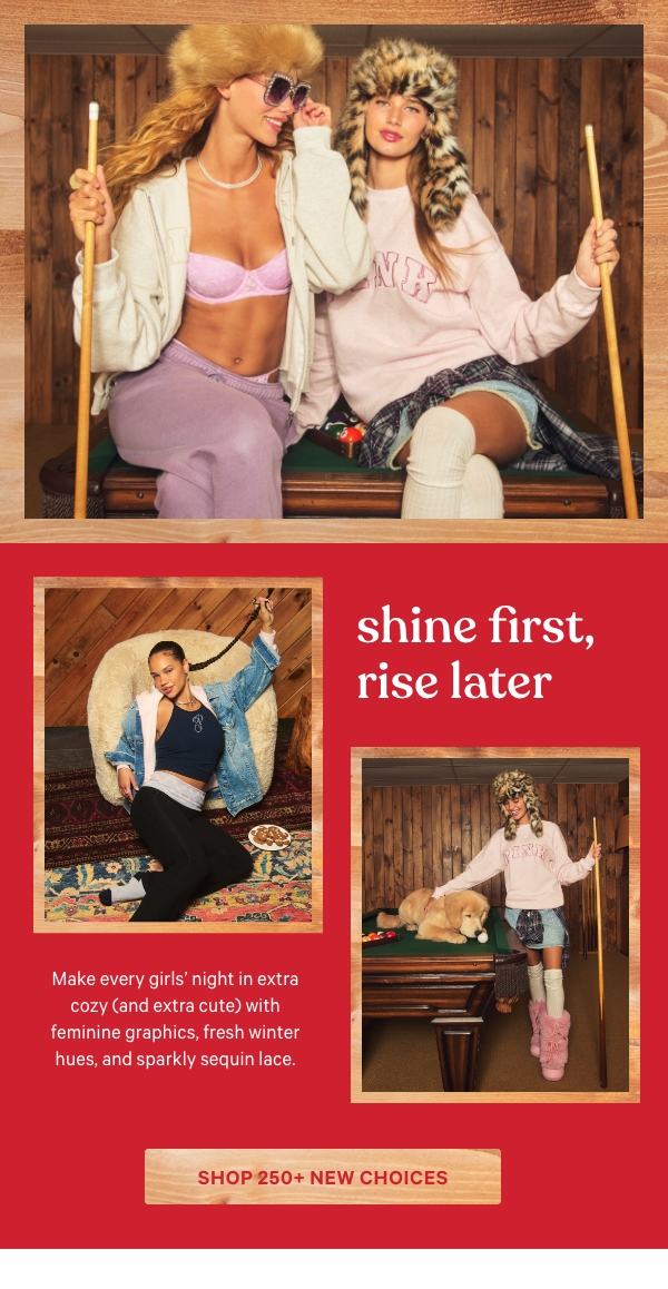 Shine First, Rise Later&nbsp;Make every girls’ night in extra cozy (and extra cute) with feminine graphics, fresh winter hues, and sparkly sequin lace.&nbsp;Shop 250+ New Choices >&nbsp;&nbsp;[dot whack]&nbsp;NEW Wink Collection 
