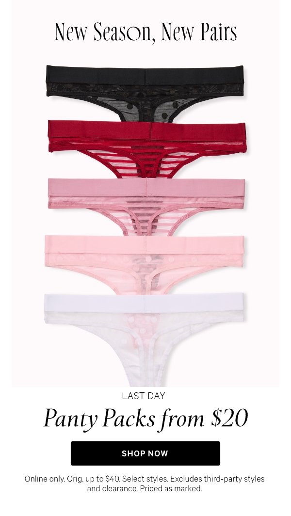 New Season, New Pairs     Limited Time  Panty Packs from $20   Online only. Orig. up to $40. Select styles. Excludes third-party styles and clearance. Priced as marked.   Shop Now > 