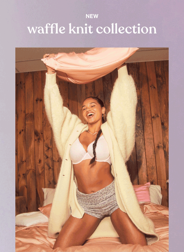 NEW&nbsp;Waffle Knit Collection &nbsp;Super soft, extra comfy, totally irresistible styles you’ll want to live in (seriously, don’t fight it).&nbsp;Give Into Cozy > 