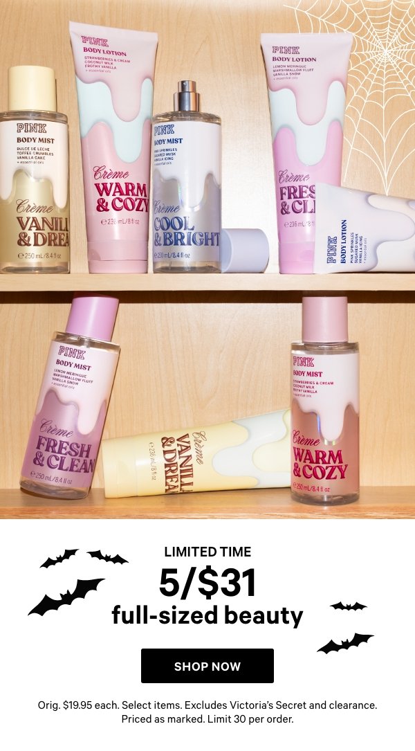 [Limited Time]   5/$31 Full-Sized Beauty    Orig. $19.95 each. Select items. Excludes Victoria’s Secret and clearance. Priced as marked. Limit 30 per order.    Shop Now > 