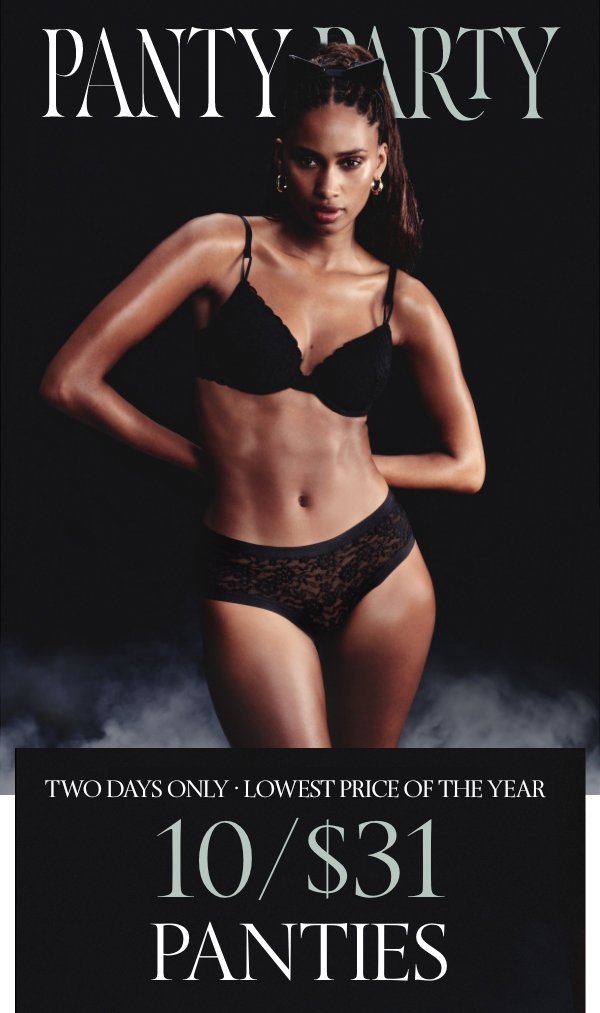 Two Days Only • Lowest Price of The Year&nbsp;10/$31 Panty Party&nbsp;A deal so good, you’ll scream.&nbsp;&nbsp;Orig. up to $14.95 each. Select styles. Excludes third-party styles and clearance. Priced as marked.&nbsp;Shop All >&nbsp;XS >S >M >L >XL >XXL > 