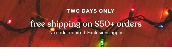 [Two Days Only]Free Shipping on $50+ OrdersNo code required. Exclusions apply. 