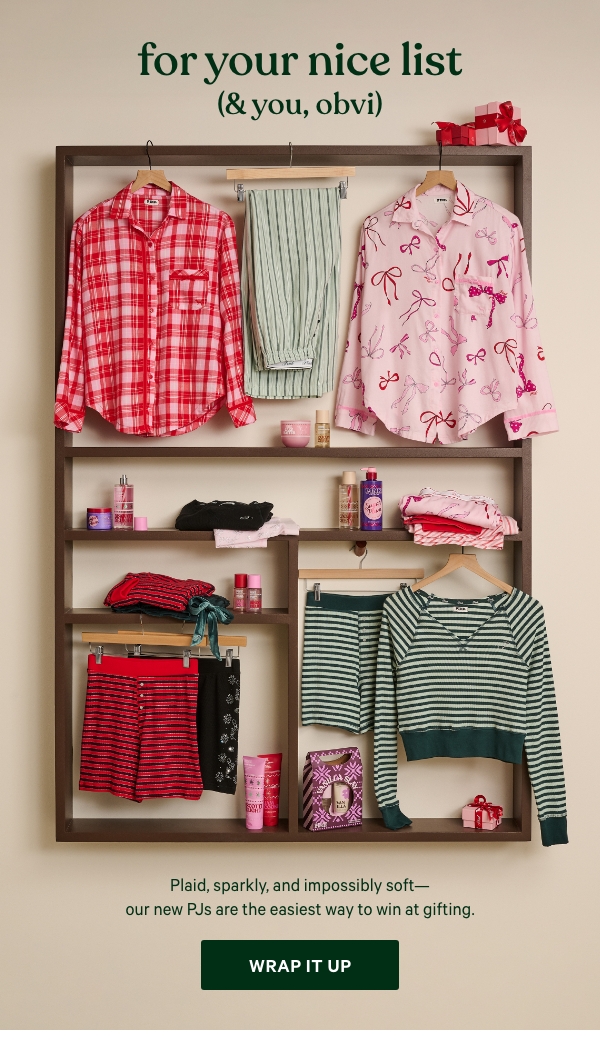 For Your Nice List (& You, Obvi)&nbsp;Plaid, sparkly, and impossibly&nbsp;soft—our new PJs are the easiest way to win at gifting.&nbsp;Wrap It Up > 