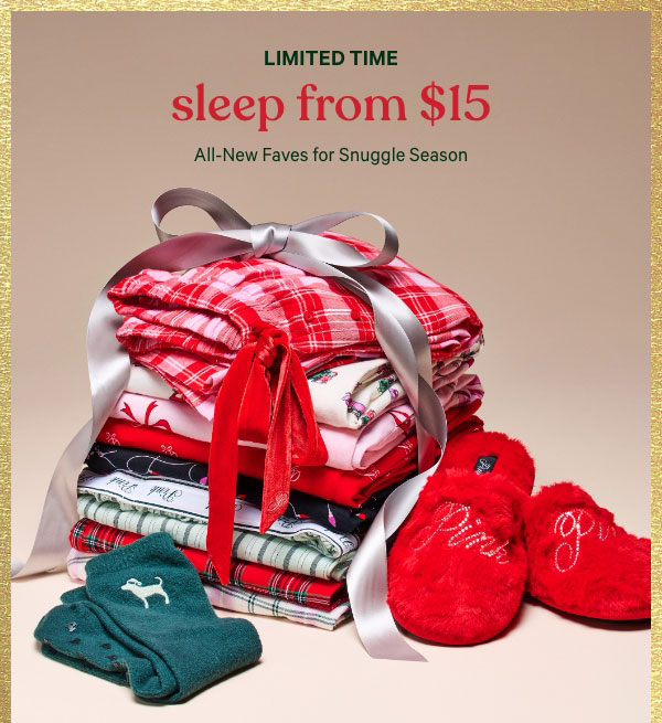 Limited Time    Sleep from $15    All-New Faves for Snuggle Season   Orig. up to $44.95. Select styles. Excludes Victoria’s Secret, third-party styles, and clearance. Priced as marked.    Shop Now > 