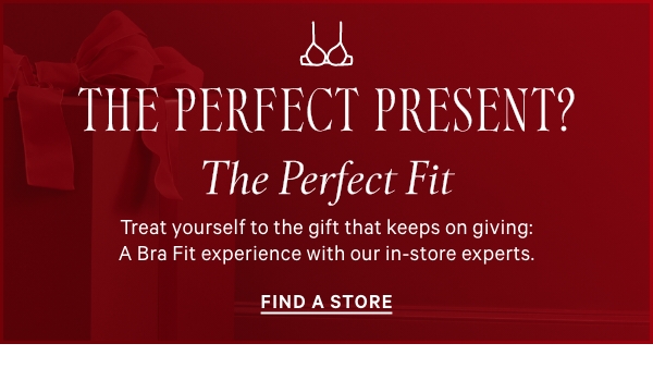 The Perfect Present? The Perfect FitTreat yourself to the gift that keeps on giving: A Bra Fit experience with our in-store experts.&nbsp;Find a Store > 