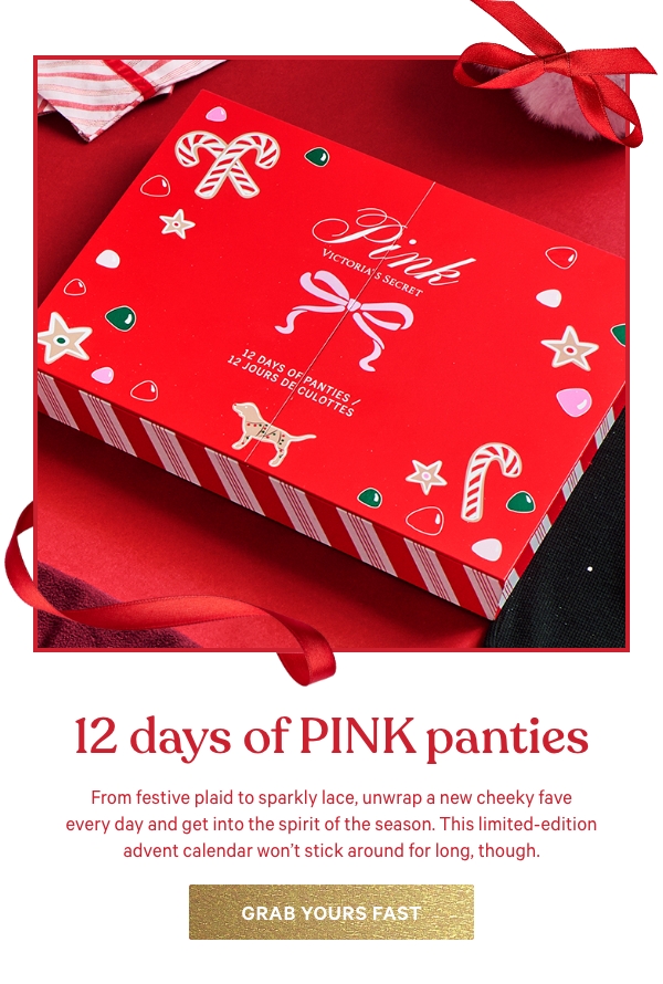 12 Days of PINK Panties&nbsp;From festive plaid to sparkly lace, unwrap a new cheeky fave every day and get into the spirit of the season. This limited-edition advent calendar won't stick around for long, though.&nbsp;Grab Yours Fast > 