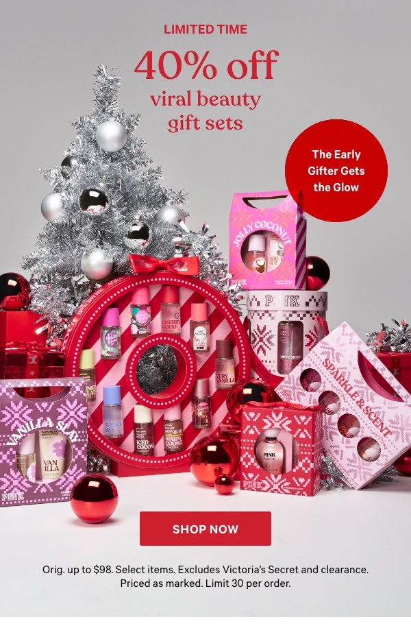 Limited Time&nbsp;&nbsp;40% Off Viral Beauty Gift Sets&nbsp;&nbsp;The Early Gifter Gets the Glow&nbsp;Orig. up to $98. Select items. Excludes Victoria’s Secret and clearance. Priced as marked. Limit 30 per order.&nbsp;&nbsp;Shop Now > 