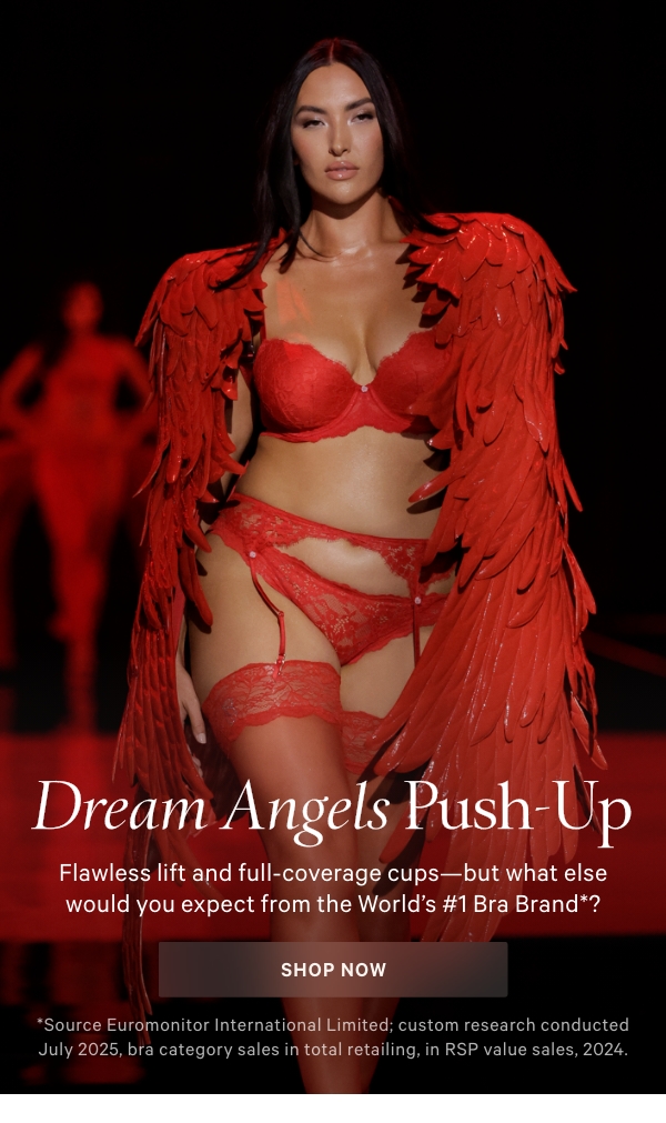 Dream Angels Push-UpFlawless lift and full-coverage cups—but what else would you expect from the World’s #1 Bra Brand*?Shop Now >*Source Euromonitor International Limited; custom research conducted July 2025, bra category sales in total retailing, in RSP value sales, 2024. 