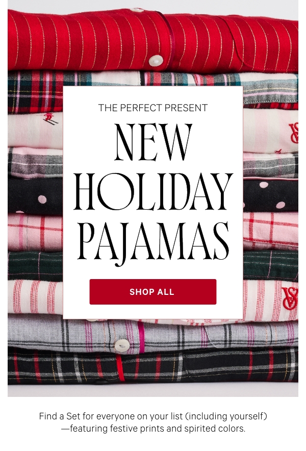 The Perfect Present  New Holiday Pajamas  Find a Set for everyone on your list (including yourself)—featuring festive prints and spirited colors.   Shop All >