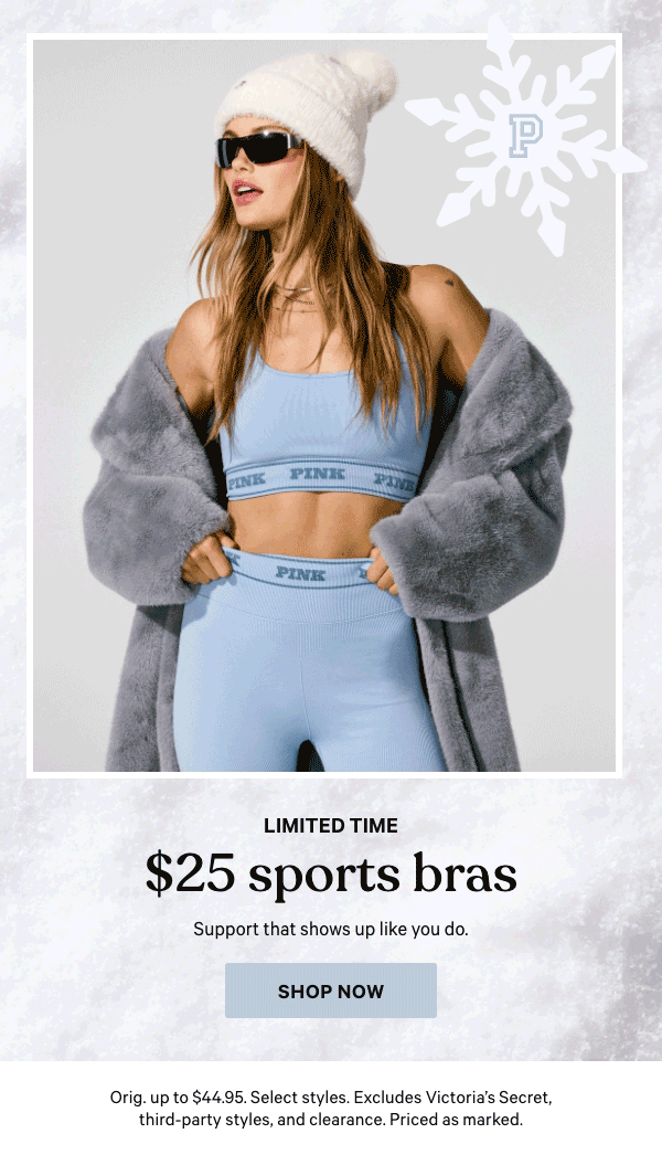 Limited Time    $25 Sports Bras    Support that shows up like you do.   Orig. up to $44.95. Select styles. Excludes Victoria’s Secret, third-party styles, and clearance. Priced as marked.  