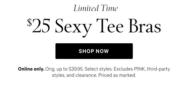 Limited Time   $25 Sexy Tee Bras   Online only. Orig. up to $39.95. Select styles. Excludes PINK, third-party styles, and clearance. Priced as marked.   Shop Now > 